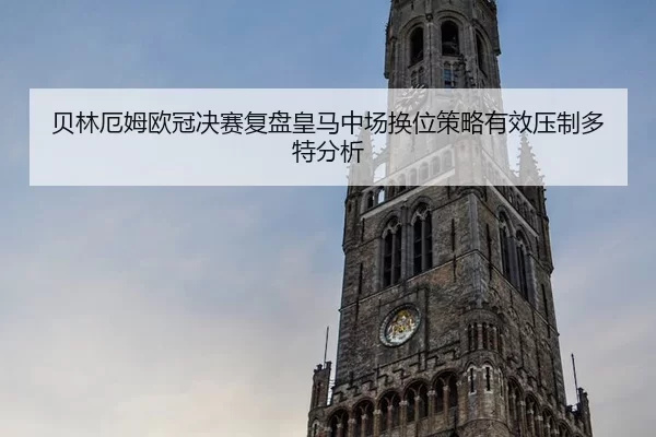 贝林厄姆欧冠决赛复盘皇马中场换位策略有效压制多特分析