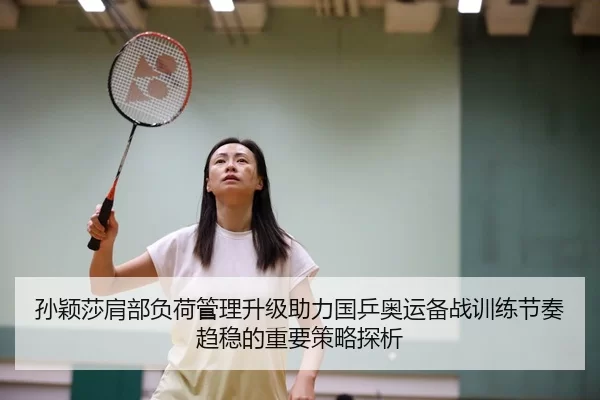孙颖莎肩部负荷管理升级助力国乒奥运备战训练节奏趋稳的重要策略探析