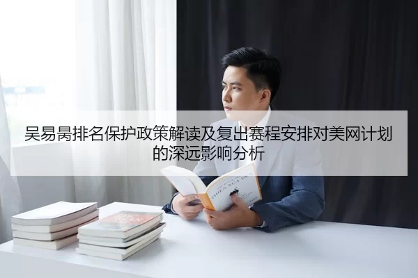 吴易昺排名保护政策解读及复出赛程安排对美网计划的深远影响分析