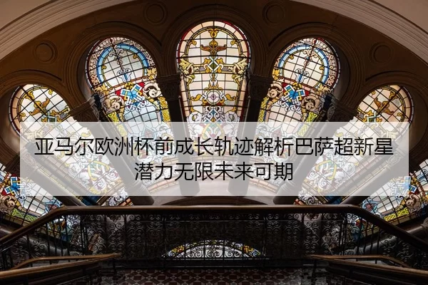 亚马尔欧洲杯前成长轨迹解析巴萨超新星潜力无限未来可期
