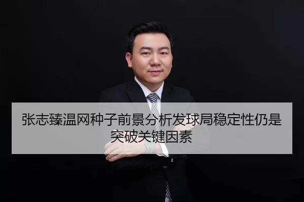 张志臻温网种子前景分析发球局稳定性仍是突破关键因素