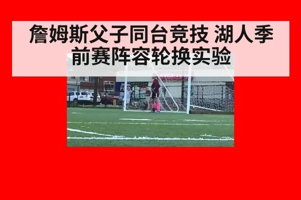 詹姆斯父子同台竞技 湖人季前赛阵容轮换实验