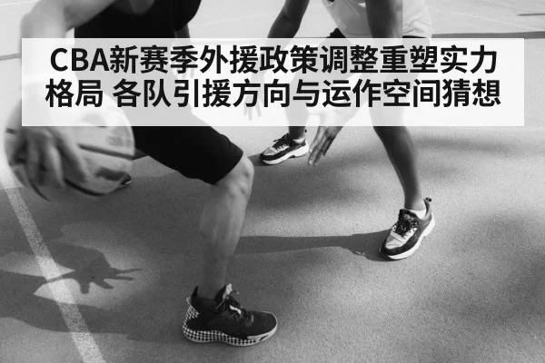CBA新赛季外援政策调整重塑实力格局 各队引援方向与运作空间猜想