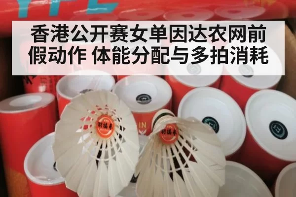 香港公开赛女单因达农网前假动作 体能分配与多拍消耗